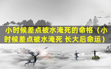 小时候差点被水淹死的命格（小时候差点被水淹死 长大后命运）